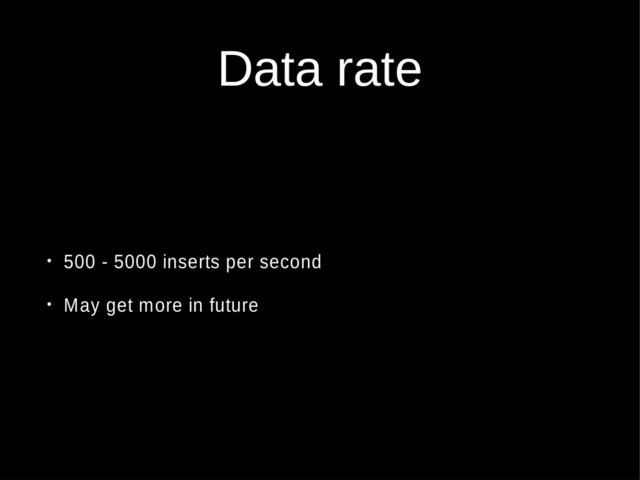 Data rate
• 500 - 5000 inserts per second
• May get more in future
