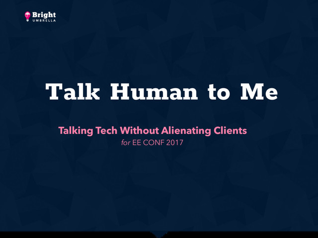 Talk Human to Me
Talking Tech Without Alienating Clients
for EE CONF 2017
