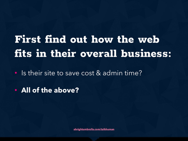 abrightumbrella.com/talkhuman
First find out how the web
fits in their overall business:
• Is their site to save cost & admin time?
• All of the above?
