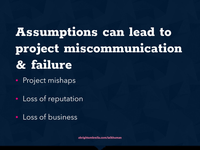 abrightumbrella.com/talkhuman
Assumptions can lead to
project miscommunication
& failure
• Project mishaps
• Loss of reputation
• Loss of business
