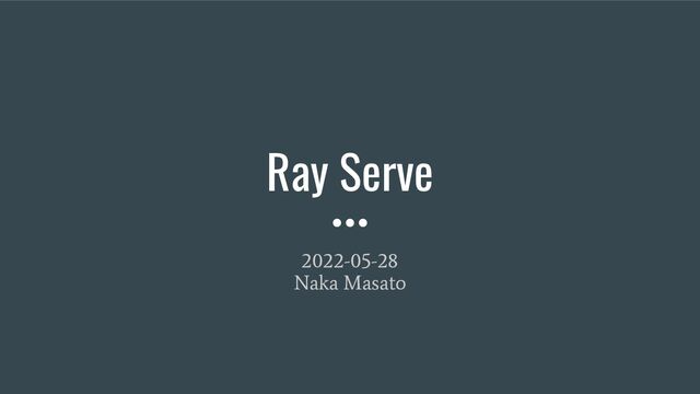 Ray Serve
2022-05-28
Naka Masato
