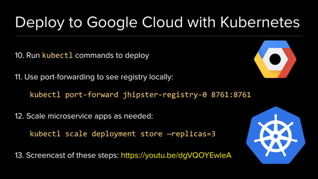 Deploy to Google Cloud with Kubernetes
10. Run kubectl commands to deploy
11. Use port-forwarding to see registry locally:
kubectl port-forward jhipster-registry-0 8761:8761
12. Scale microservice apps as needed:
kubectl scale deployment store —replicas=3
13. Screencast of these steps: https://youtu.be/dgVQOYEwleA
