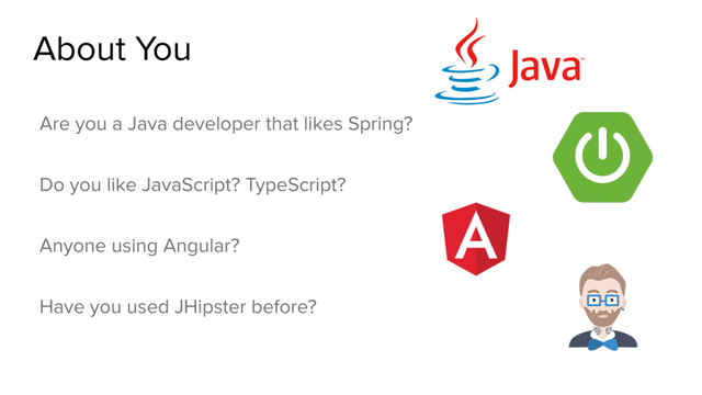 About You
Are you a Java developer that likes Spring?
Do you like JavaScript? TypeScript?
Anyone using Angular?
Have you used JHipster before?
