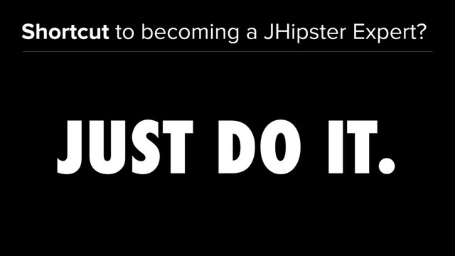 Shortcut to becoming a JHipster Expert?
JUST DO IT.
