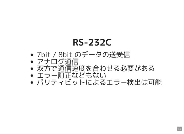 RS-232C
RS-232C
7bit / 8bit のデータの送受信
アナログ通信
双方で通信速度を合わせる必要がある
エラー訂正などもない
パリティビットによるエラー検出は可能
13
