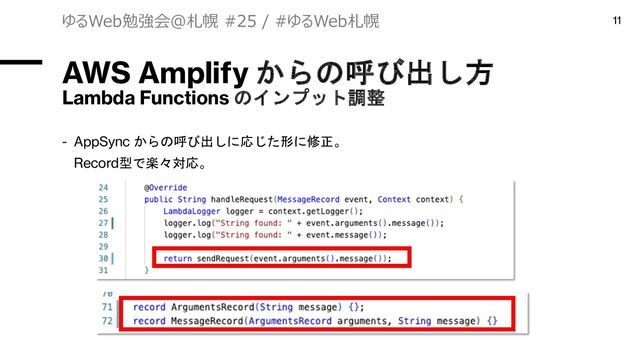 AWS Amplify からの呼び出し方
Lambda Functions のインプット調整
- AppSync からの呼び出しに応じた形に修正。
Record型で楽々対応。
ゆるWeb勉強会@札幌 #25 / #ゆるWeb札幌 11
