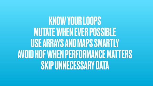 KNOW YOUR LOOPS


MUTATE WHEN EVER POSSIBLE


USE ARRAYS AND MAPS SMARTLY


AVOID HOF WHEN PERFORMANCE MATTERS


SKIP UNNECESSARY DATA


