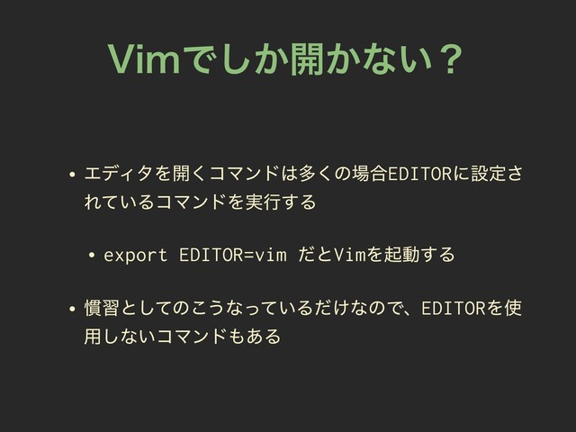 7JNͰ͔͠։͔ͳ͍ʁ
• ΤσΟλΛ։͘ίϚϯυ͸ଟ͘ͷ৔߹EDITORʹઃఆ͞
Ε͍ͯΔίϚϯυΛ࣮ߦ͢Δ
• export EDITOR=vim ͩͱVimΛىಈ͢Δ
• ׳शͱͯ͠ͷ͜͏ͳ͍ͬͯΔ͚ͩͳͷͰɺEDITORΛ࢖
༻͠ͳ͍ίϚϯυ΋͋Δ
