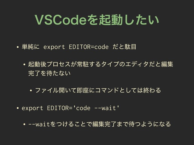 74$PEFΛىಈ͍ͨ͠
• ୯७ʹ export EDITOR=code ͩͱବ໨
• ىಈޙϓϩηε͕ৗற͢ΔλΠϓͷΤσΟλͩͱฤू
׬ྃΛ଴ͨͳ͍
• ϑΝΠϧ։͍ͯଈ࠲ʹίϚϯυͱͯ͠͸ऴΘΔ
• export EDITOR='code --wait'
• --waitΛ͚ͭΔ͜ͱͰฤू׬ྃ·Ͱ଴ͭΑ͏ʹͳΔ
