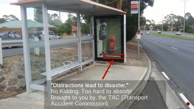 “Distractions lead to disaster.”
No Kidding. Too hard to absorb!
Brought to you by, the TAC (Transport
Accident Commission).
