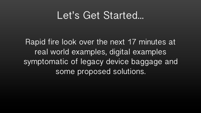 Let’s Get Started...
Rapid fire look over the next 17 minutes at
real world examples, digital examples
symptomatic of legacy device baggage and
some proposed solutions.

