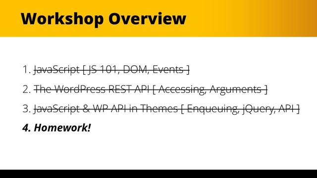 Workshop Overview
1. JavaScript [ JS 101, DOM, Events ]
2. The WordPress REST API [ Accessing, Arguments ]
3. JavaScript & WP API in Themes [ Enqueuing, jQuery, API ]
4. Homework!
