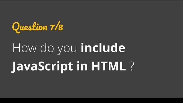 Question 7/8
How do you include
JavaScript in HTML ?
