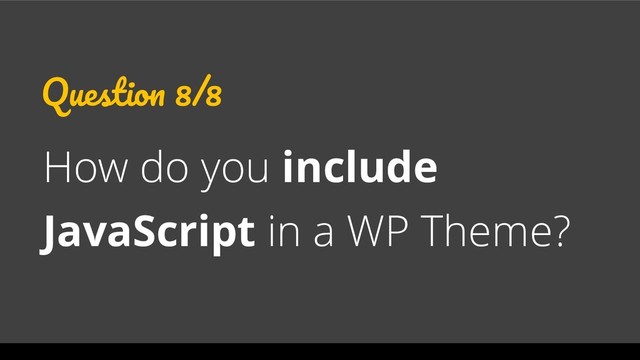 Question 8/8
How do you include
JavaScript in a WP Theme?
