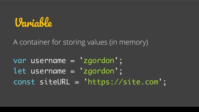 Variable
A container for storing values (in memory)
var username = 'zgordon';
let username = 'zgordon';
const siteURL = 'https://site.com';
