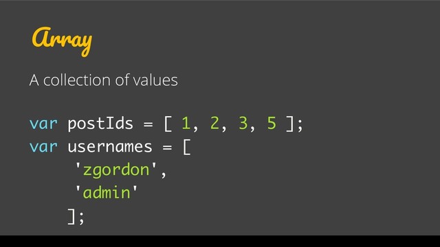 Array
A collection of values
var postIds = [ 1, 2, 3, 5 ];
var usernames = [
'zgordon',
'admin'
];

