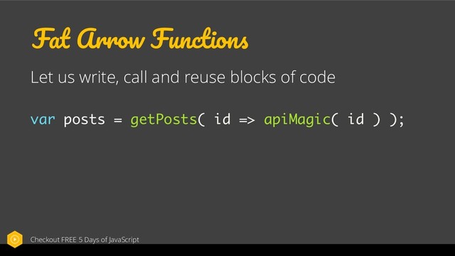 Fat Arrow Functions
Let us write, call and reuse blocks of code
var posts = getPosts( id => apiMagic( id ) );
Checkout FREE 5 Days of JavaScript
