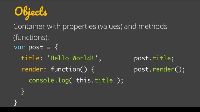 Objects
Container with properties (values) and methods
(functions).
var post = {
title: 'Hello World!',
render: function() {
console.log( this.title );
}
}
post.title;
post.render();
