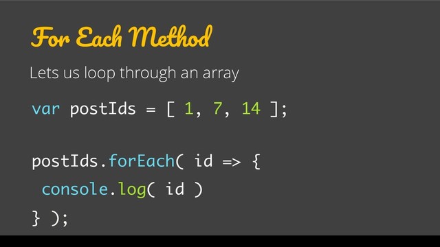 For Each Method
Lets us loop through an array
var postIds = [ 1, 7, 14 ];
postIds.forEach( id => {
console.log( id )
} );
