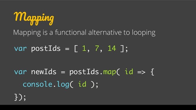 Mapping
Mapping is a functional alternative to looping
var postIds = [ 1, 7, 14 ];
var newIds = postIds.map( id => {
console.log( id );
});
