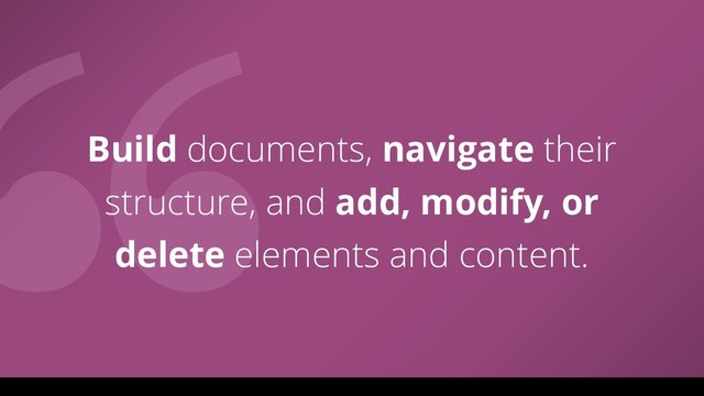 Build documents, navigate their
structure, and add, modify, or
delete elements and content.
