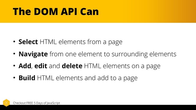 The DOM API Can
• Select HTML elements from a page
• Navigate from one element to surrounding elements
• Add, edit and delete HTML elements on a page
• Build HTML elements and add to a page
Checkout FREE 5 Days of JavaScript
