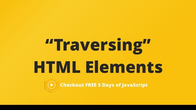 “Traversing”
HTML Elements
Checkout FREE 5 Days of JavaScript
