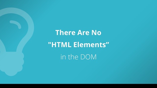 There Are No
"HTML Elements”
in the DOM
