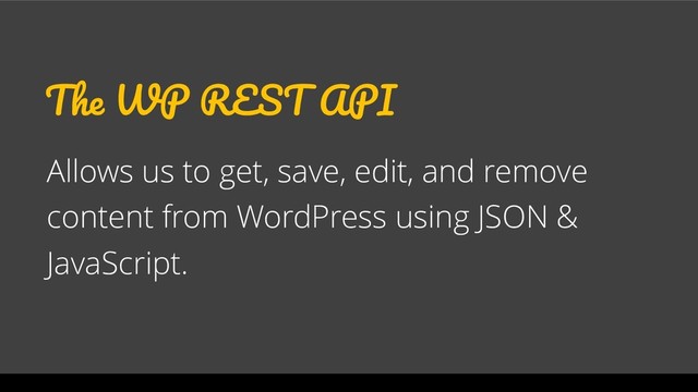 The WP REST API
Allows us to get, save, edit, and remove
content from WordPress using JSON &
JavaScript.

