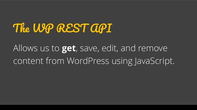 The WP REST API
Allows us to get, save, edit, and remove
content from WordPress using JavaScript.
