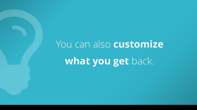 You can also customize
what you get back.
