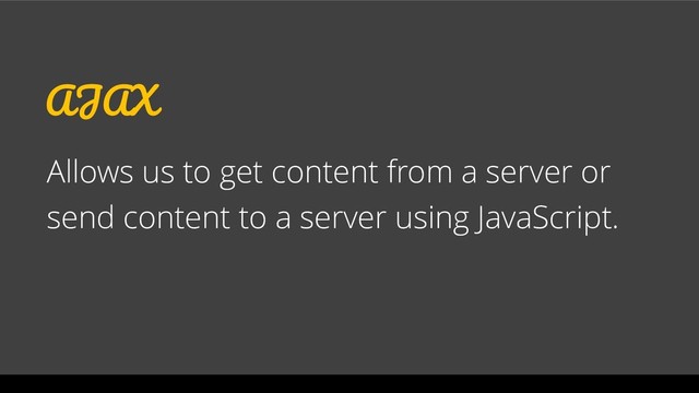 AJAX
Allows us to get content from a server or
send content to a server using JavaScript.
