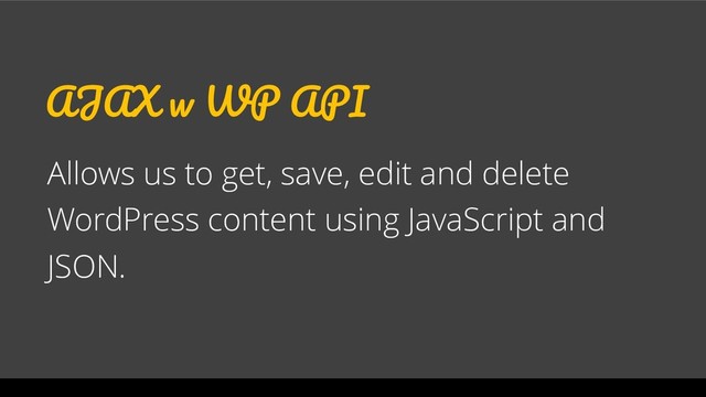 AJAX w WP API
Allows us to get, save, edit and delete
WordPress content using JavaScript and
JSON.
