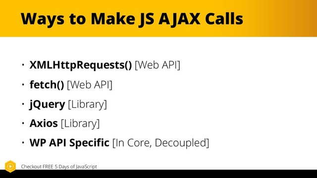 Ways to Make JS AJAX Calls
• XMLHttpRequests() [Web API]
• fetch() [Web API]
• jQuery [Library]
• Axios [Library]
• WP API Specific [In Core, Decoupled]
Checkout FREE 5 Days of JavaScript
