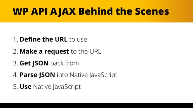 WP API AJAX Behind the Scenes
1. Define the URL to use
2. Make a request to the URL
3. Get JSON back from
4. Parse JSON into Native JavaScript
5. Use Native JavaScript
