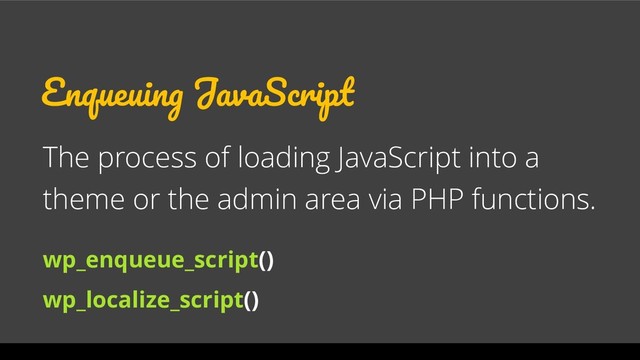 Enqueuing JavaScript
The process of loading JavaScript into a
theme or the admin area via PHP functions.
wp_enqueue_script()
wp_localize_script()
