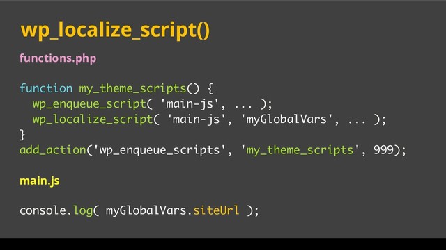 functions.php
function my_theme_scripts() {
wp_enqueue_script( 'main-js', ... );
wp_localize_script( 'main-js', 'myGlobalVars', ... );
}
add_action('wp_enqueue_scripts', 'my_theme_scripts', 999);
main.js
console.log( myGlobalVars.siteUrl );
wp_localize_script()
