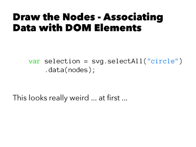Draw the Nodes - Associating
Data with DOM Elements
var selection = svg.selectAll("circle")
.data(nodes);
This looks really weird ... at ﬁrst ...
