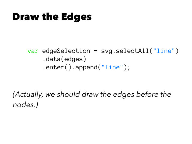 Draw the Edges
var edgeSelection = svg.selectAll("line")
.data(edges)
.enter().append("line");
(Actually, we should draw the edges before the
nodes.)
