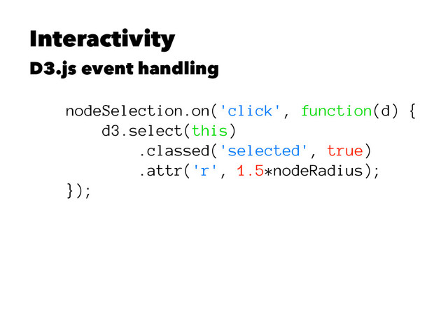 Interactivity
D3.js event handling
nodeSelection.on('click', function(d) {
d3.select(this)
.classed('selected', true)
.attr('r', 1.5*nodeRadius);
});
