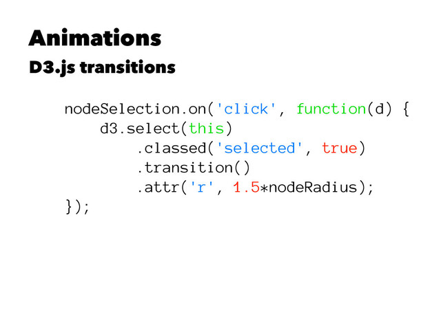 Animations
D3.js transitions
nodeSelection.on('click', function(d) {
d3.select(this)
.classed('selected', true)
.transition()
.attr('r', 1.5*nodeRadius);
});
