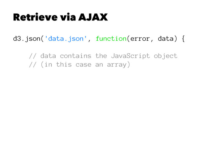 Retrieve via AJAX
d3.json('data.json', function(error, data) {
// data contains the JavaScript object
// (in this case an array)
