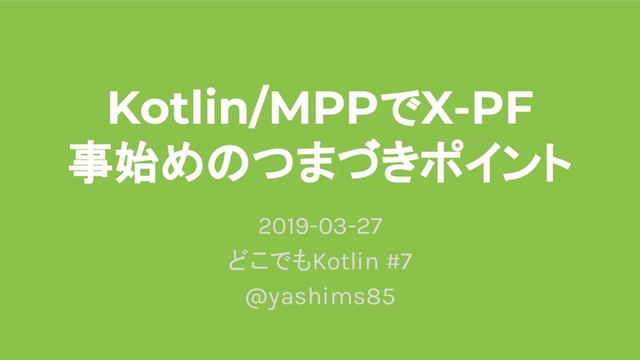 Kotlin/MPPでX-PF
事始めのつまづきポイント
2019-03-27
どこでもKotlin #7
@yashims85
