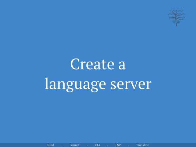 Create a


language server
Build · Format · CLI · LSP · Translate
