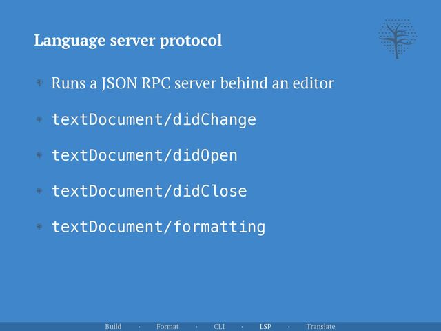 Language server protocol
Runs a JSON RPC server behind an editor


textDocument/didChange


textDocument/didOpen


textDocument/didClose


textDocument/formatting
Build · Format · CLI · LSP · Translate
