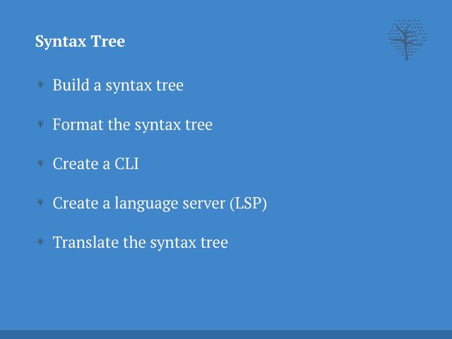 Syntax Tree
Build a syntax tree


Format the syntax tree


Create a CLI


Create a language server (LSP)


Translate the syntax tree

