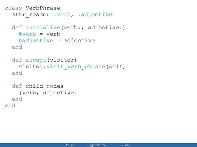 Parser · Syntax tree · Visitor
class VerbPhrase


attr_reader :verb, :adjective


def initialize(verb:, adjective:)


@verb = verb


@adjective = adjective


end


def accept(visitor)


visitor.visit_verb_phrase(self)


end


def child_nodes


[verb, adjective]


end


end


