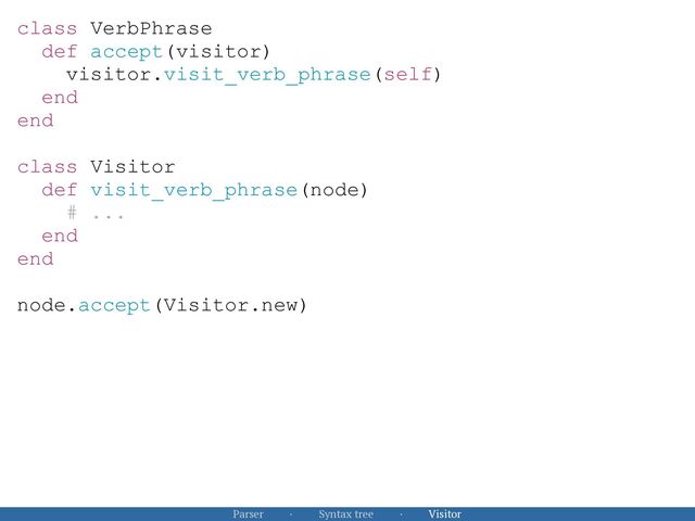 class VerbPhrase


def accept(visitor)


visitor.visit_verb_phrase(self)


end


end


 
class Visitor


def visit_verb_phrase(node)


# ...


end


end


node.accept(Visitor.new)


Parser · Syntax tree · Visitor
