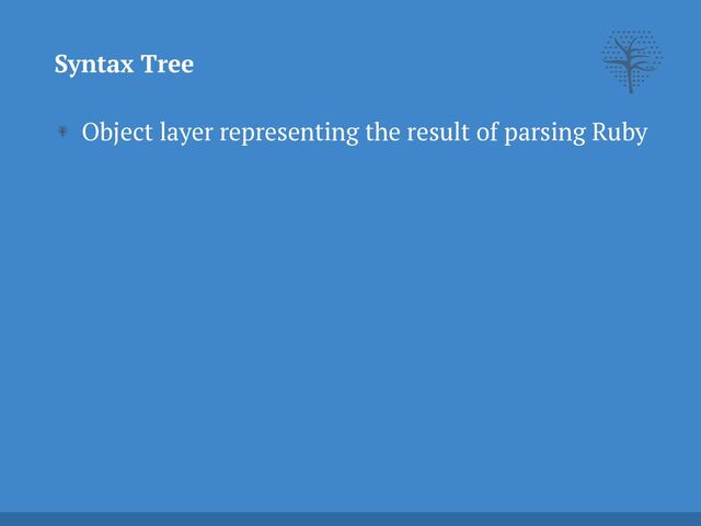 Object layer representing the result of parsing Ruby
Syntax Tree
