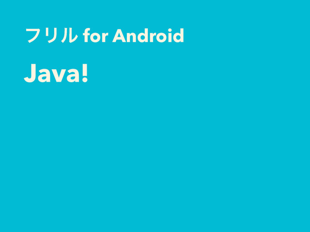 ϑϦϧ for Android
Java!
